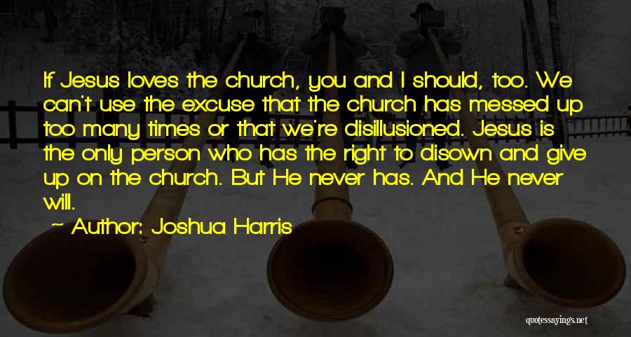 Joshua Harris Quotes: If Jesus Loves The Church, You And I Should, Too. We Can't Use The Excuse That The Church Has Messed