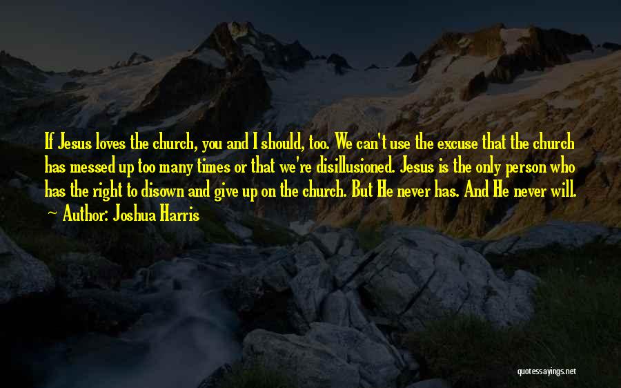 Joshua Harris Quotes: If Jesus Loves The Church, You And I Should, Too. We Can't Use The Excuse That The Church Has Messed