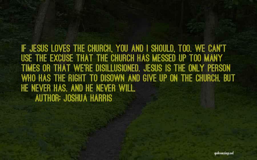 Joshua Harris Quotes: If Jesus Loves The Church, You And I Should, Too. We Can't Use The Excuse That The Church Has Messed