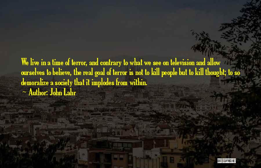 John Lahr Quotes: We Live In A Time Of Terror, And Contrary To What We See On Television And Allow Ourselves To Believe,