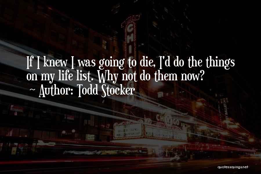 Todd Stocker Quotes: If I Knew I Was Going To Die, I'd Do The Things On My Life List. Why Not Do Them