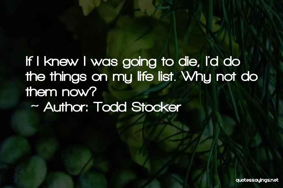 Todd Stocker Quotes: If I Knew I Was Going To Die, I'd Do The Things On My Life List. Why Not Do Them
