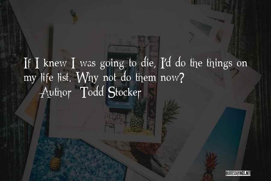 Todd Stocker Quotes: If I Knew I Was Going To Die, I'd Do The Things On My Life List. Why Not Do Them