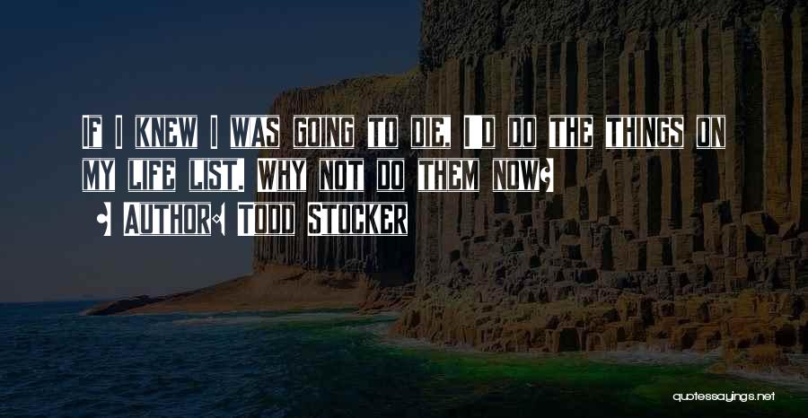 Todd Stocker Quotes: If I Knew I Was Going To Die, I'd Do The Things On My Life List. Why Not Do Them