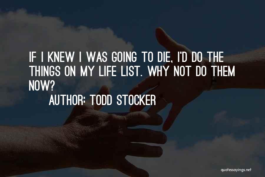 Todd Stocker Quotes: If I Knew I Was Going To Die, I'd Do The Things On My Life List. Why Not Do Them