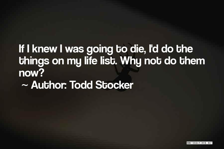 Todd Stocker Quotes: If I Knew I Was Going To Die, I'd Do The Things On My Life List. Why Not Do Them