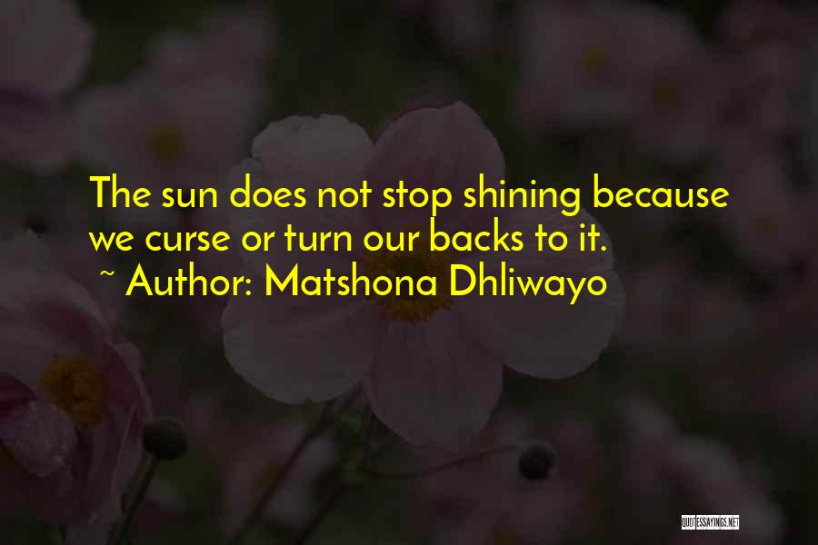 Matshona Dhliwayo Quotes: The Sun Does Not Stop Shining Because We Curse Or Turn Our Backs To It.