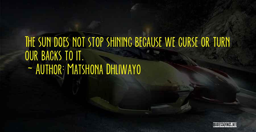 Matshona Dhliwayo Quotes: The Sun Does Not Stop Shining Because We Curse Or Turn Our Backs To It.