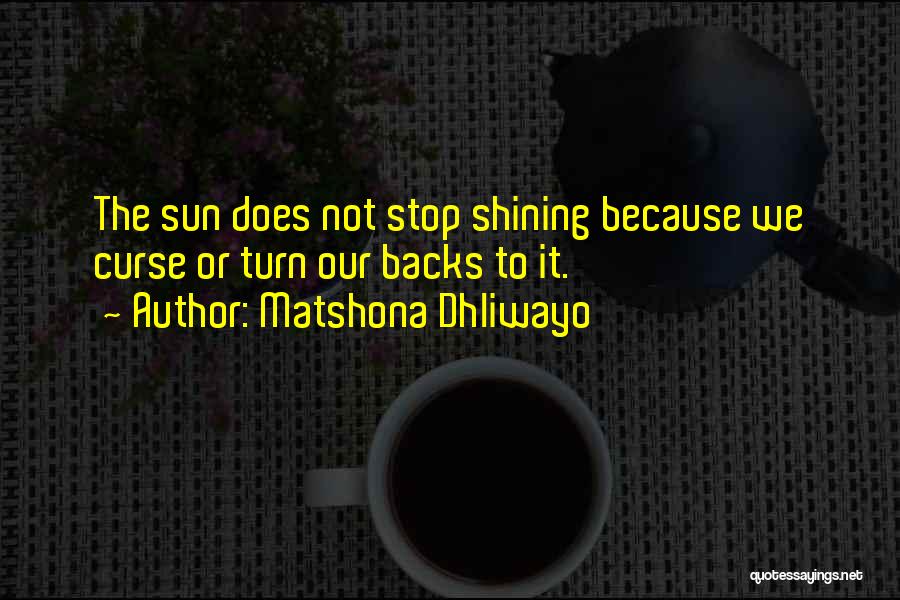 Matshona Dhliwayo Quotes: The Sun Does Not Stop Shining Because We Curse Or Turn Our Backs To It.