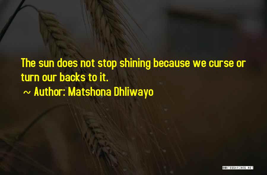 Matshona Dhliwayo Quotes: The Sun Does Not Stop Shining Because We Curse Or Turn Our Backs To It.