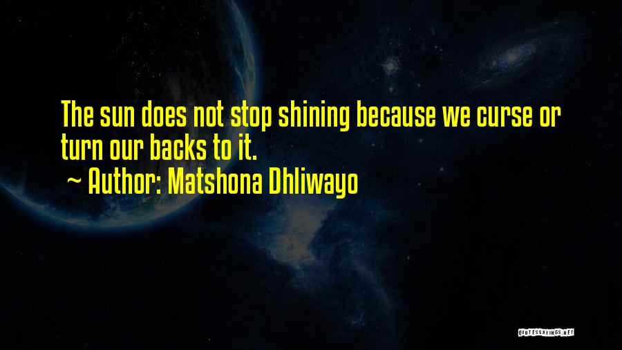 Matshona Dhliwayo Quotes: The Sun Does Not Stop Shining Because We Curse Or Turn Our Backs To It.