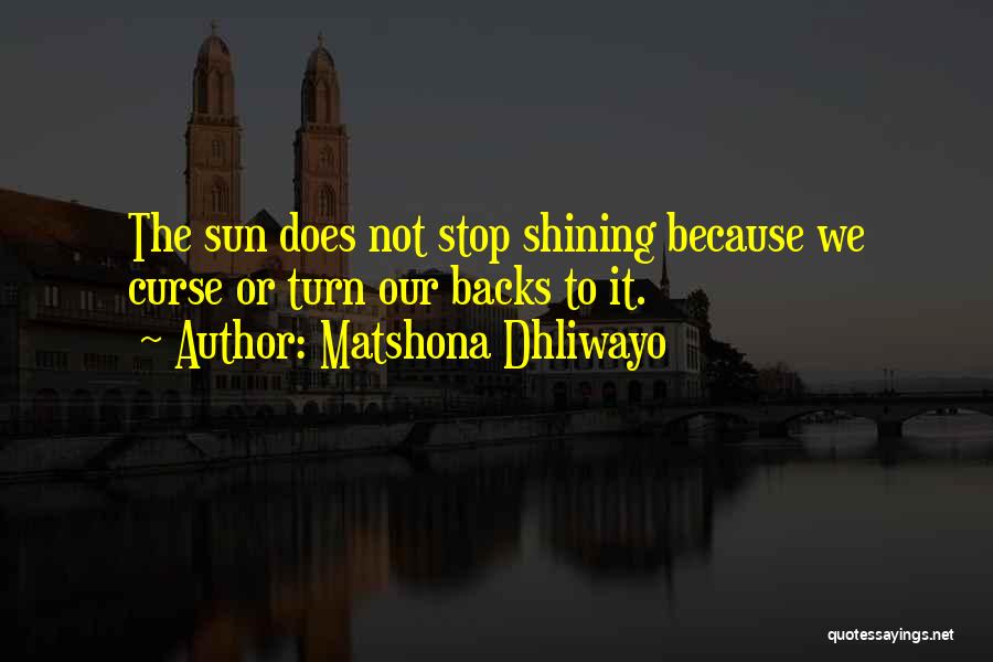 Matshona Dhliwayo Quotes: The Sun Does Not Stop Shining Because We Curse Or Turn Our Backs To It.
