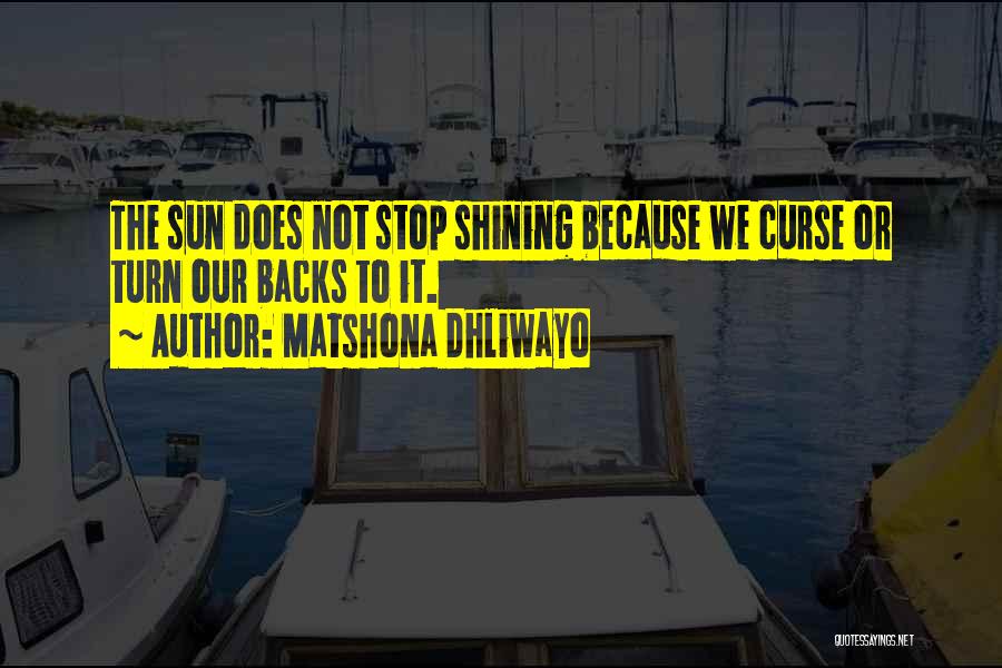 Matshona Dhliwayo Quotes: The Sun Does Not Stop Shining Because We Curse Or Turn Our Backs To It.