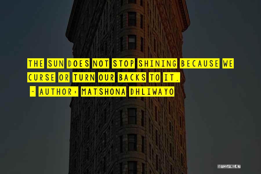 Matshona Dhliwayo Quotes: The Sun Does Not Stop Shining Because We Curse Or Turn Our Backs To It.