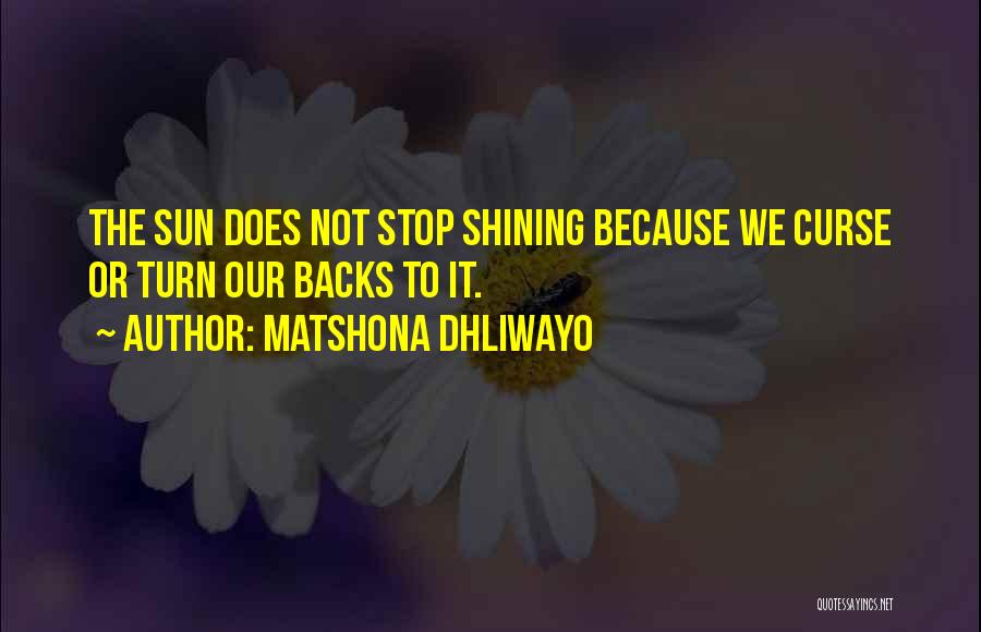 Matshona Dhliwayo Quotes: The Sun Does Not Stop Shining Because We Curse Or Turn Our Backs To It.