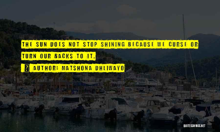 Matshona Dhliwayo Quotes: The Sun Does Not Stop Shining Because We Curse Or Turn Our Backs To It.