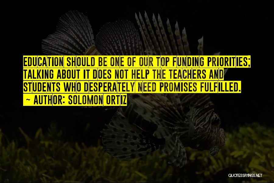 Solomon Ortiz Quotes: Education Should Be One Of Our Top Funding Priorities; Talking About It Does Not Help The Teachers And Students Who