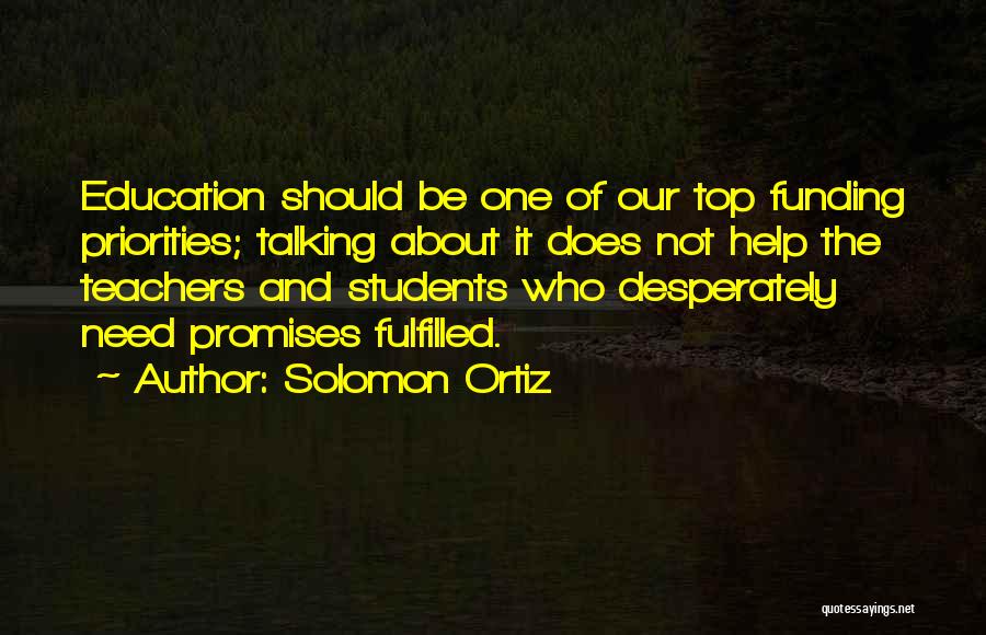 Solomon Ortiz Quotes: Education Should Be One Of Our Top Funding Priorities; Talking About It Does Not Help The Teachers And Students Who