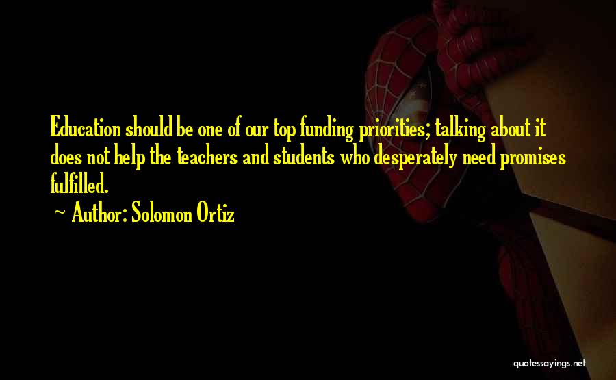 Solomon Ortiz Quotes: Education Should Be One Of Our Top Funding Priorities; Talking About It Does Not Help The Teachers And Students Who