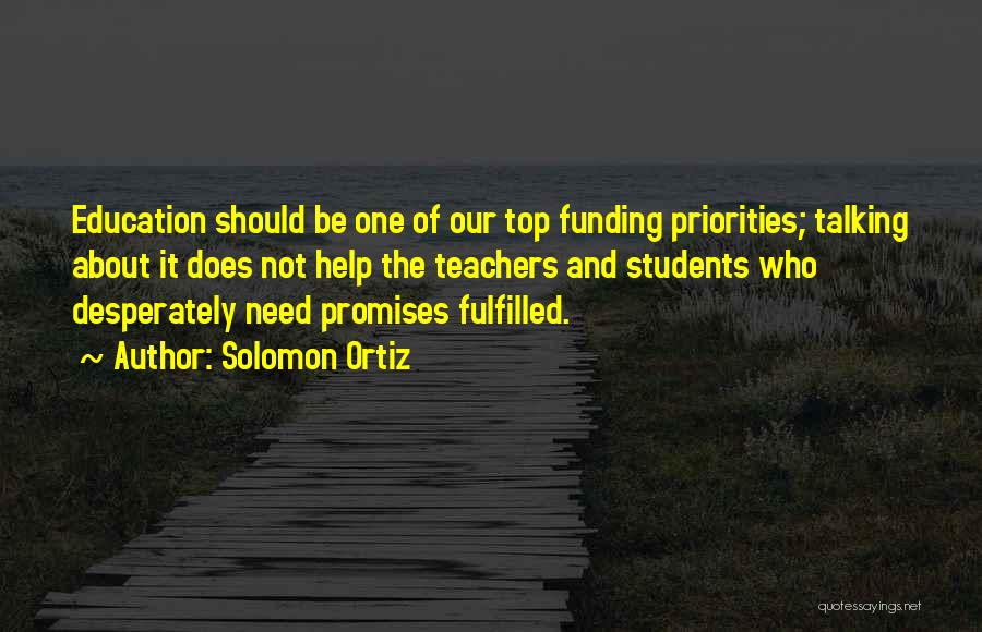 Solomon Ortiz Quotes: Education Should Be One Of Our Top Funding Priorities; Talking About It Does Not Help The Teachers And Students Who