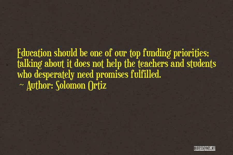 Solomon Ortiz Quotes: Education Should Be One Of Our Top Funding Priorities; Talking About It Does Not Help The Teachers And Students Who