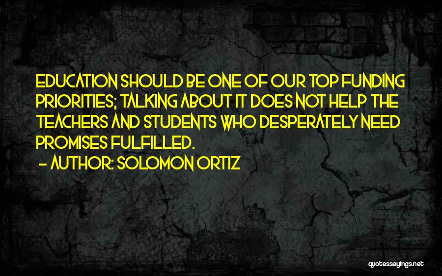 Solomon Ortiz Quotes: Education Should Be One Of Our Top Funding Priorities; Talking About It Does Not Help The Teachers And Students Who