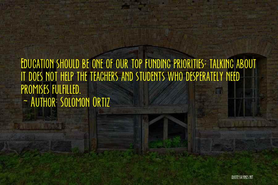 Solomon Ortiz Quotes: Education Should Be One Of Our Top Funding Priorities; Talking About It Does Not Help The Teachers And Students Who