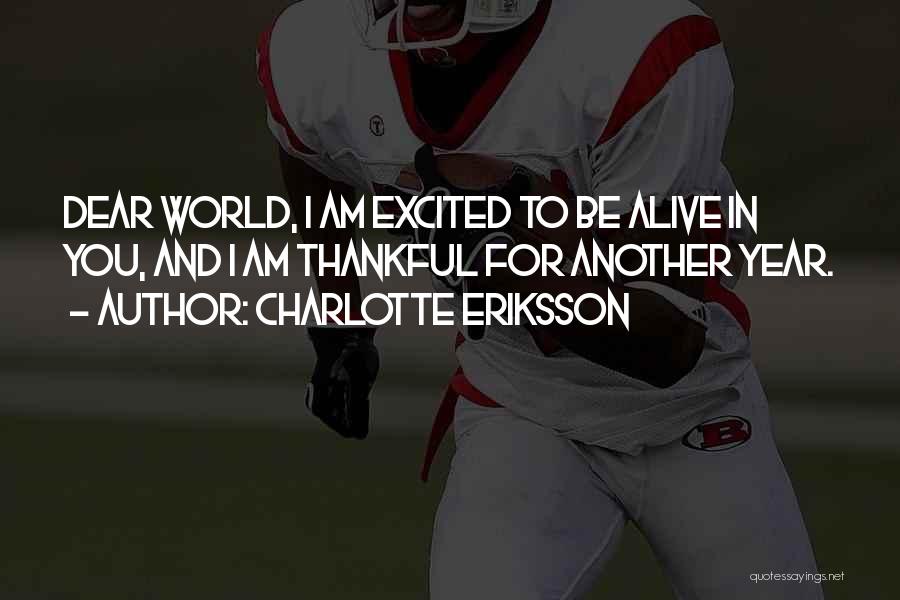 Charlotte Eriksson Quotes: Dear World, I Am Excited To Be Alive In You, And I Am Thankful For Another Year.