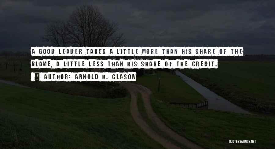 Arnold H. Glasow Quotes: A Good Leader Takes A Little More Than His Share Of The Blame, A Little Less Than His Share Of