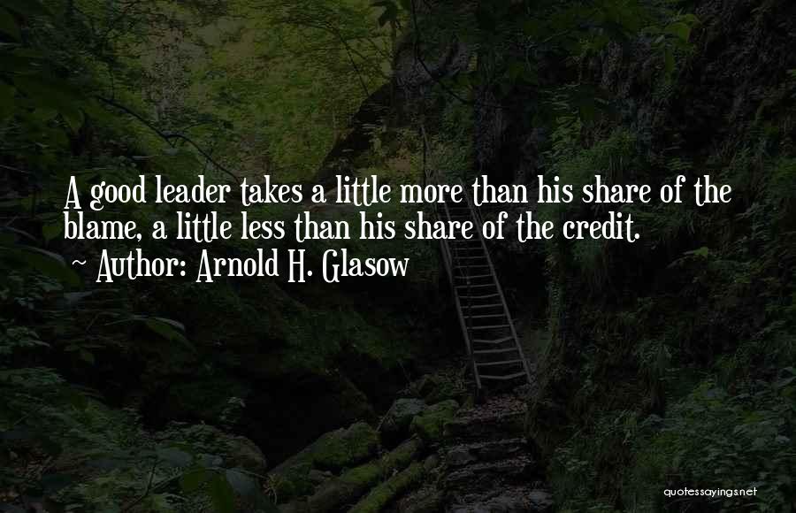 Arnold H. Glasow Quotes: A Good Leader Takes A Little More Than His Share Of The Blame, A Little Less Than His Share Of