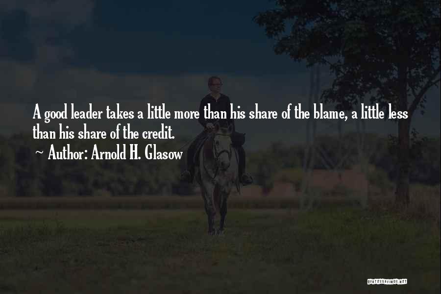 Arnold H. Glasow Quotes: A Good Leader Takes A Little More Than His Share Of The Blame, A Little Less Than His Share Of