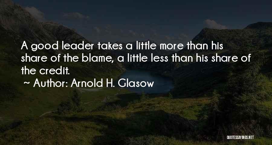 Arnold H. Glasow Quotes: A Good Leader Takes A Little More Than His Share Of The Blame, A Little Less Than His Share Of