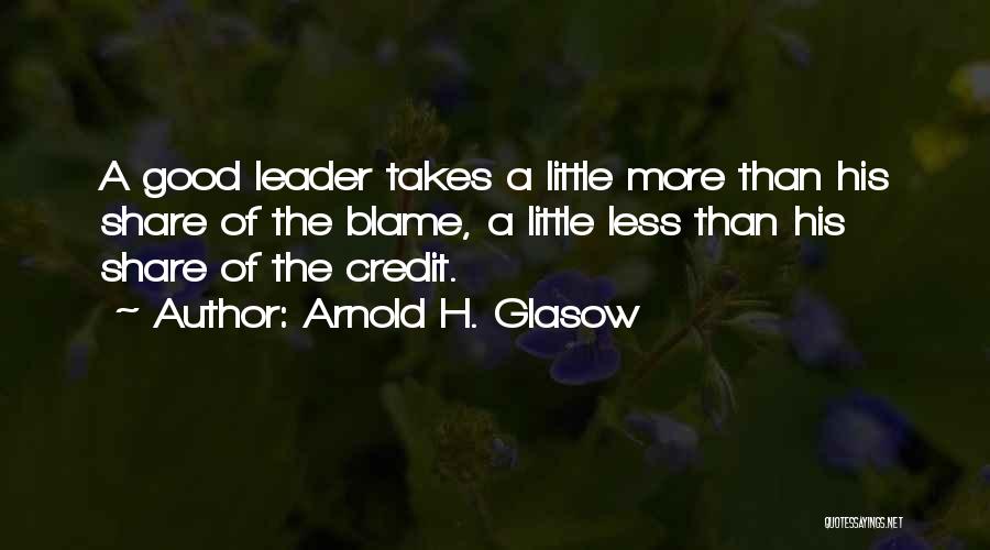 Arnold H. Glasow Quotes: A Good Leader Takes A Little More Than His Share Of The Blame, A Little Less Than His Share Of