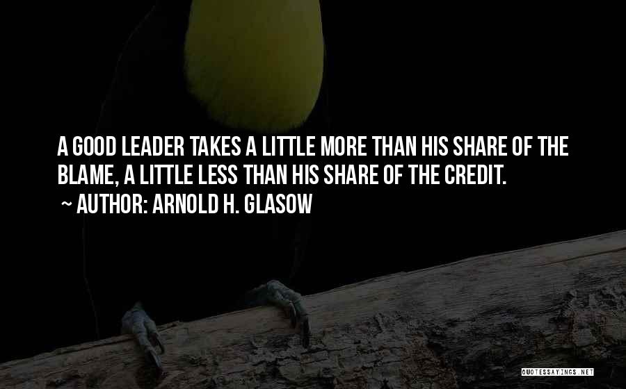 Arnold H. Glasow Quotes: A Good Leader Takes A Little More Than His Share Of The Blame, A Little Less Than His Share Of