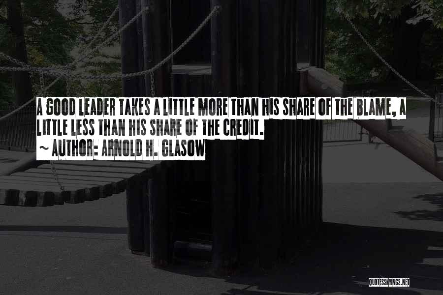 Arnold H. Glasow Quotes: A Good Leader Takes A Little More Than His Share Of The Blame, A Little Less Than His Share Of