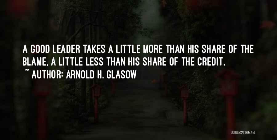 Arnold H. Glasow Quotes: A Good Leader Takes A Little More Than His Share Of The Blame, A Little Less Than His Share Of