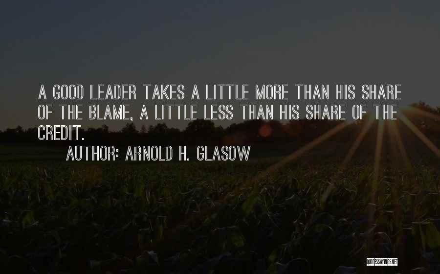 Arnold H. Glasow Quotes: A Good Leader Takes A Little More Than His Share Of The Blame, A Little Less Than His Share Of