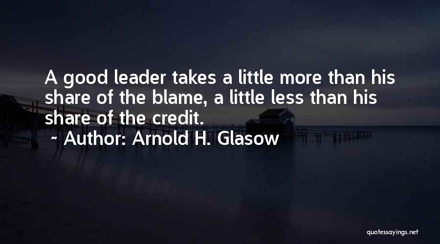 Arnold H. Glasow Quotes: A Good Leader Takes A Little More Than His Share Of The Blame, A Little Less Than His Share Of