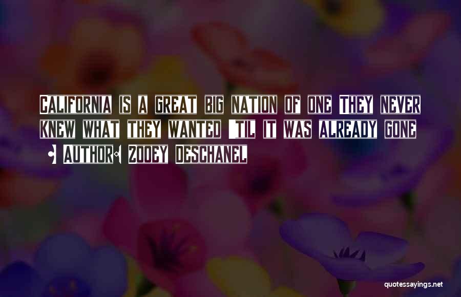 Zooey Deschanel Quotes: California Is A Great Big Nation Of One They Never Knew What They Wanted 'til It Was Already Gone