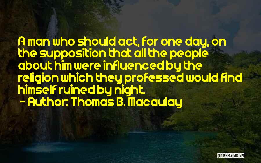 Thomas B. Macaulay Quotes: A Man Who Should Act, For One Day, On The Supposition That All The People About Him Were Influenced By