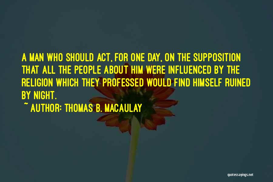 Thomas B. Macaulay Quotes: A Man Who Should Act, For One Day, On The Supposition That All The People About Him Were Influenced By