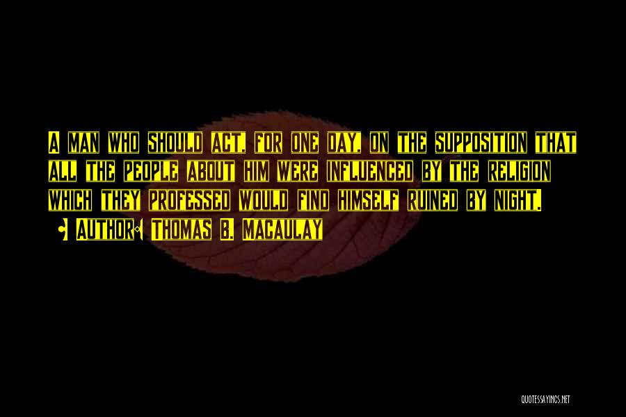 Thomas B. Macaulay Quotes: A Man Who Should Act, For One Day, On The Supposition That All The People About Him Were Influenced By