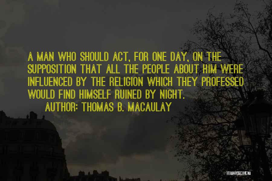 Thomas B. Macaulay Quotes: A Man Who Should Act, For One Day, On The Supposition That All The People About Him Were Influenced By