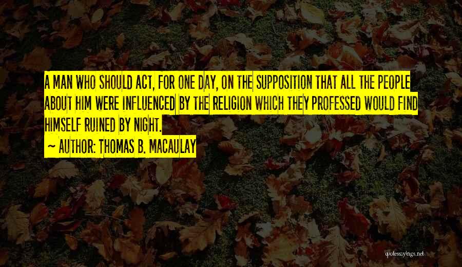 Thomas B. Macaulay Quotes: A Man Who Should Act, For One Day, On The Supposition That All The People About Him Were Influenced By