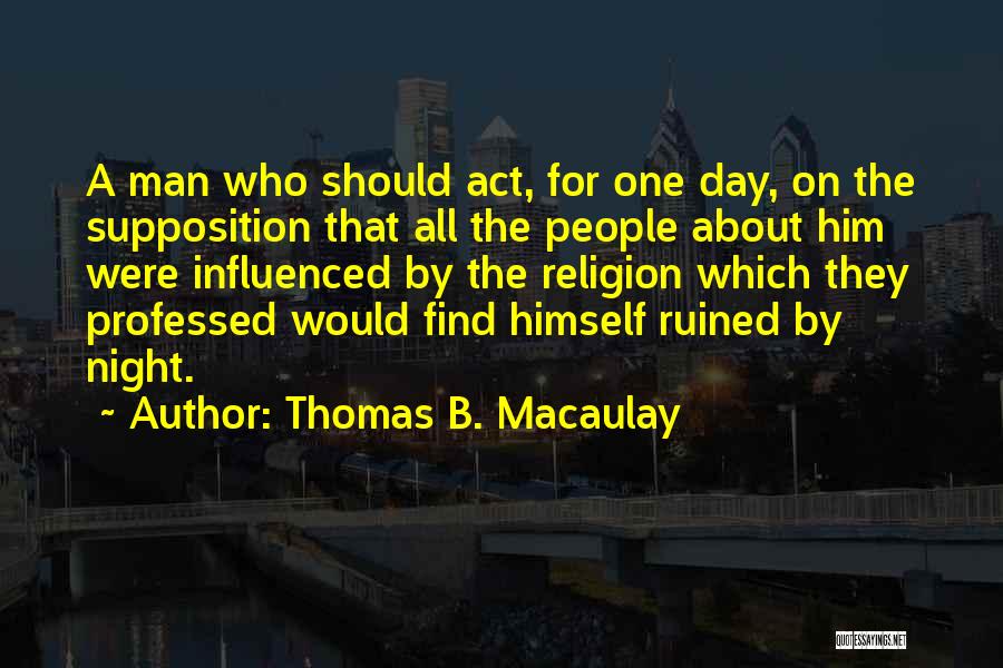 Thomas B. Macaulay Quotes: A Man Who Should Act, For One Day, On The Supposition That All The People About Him Were Influenced By