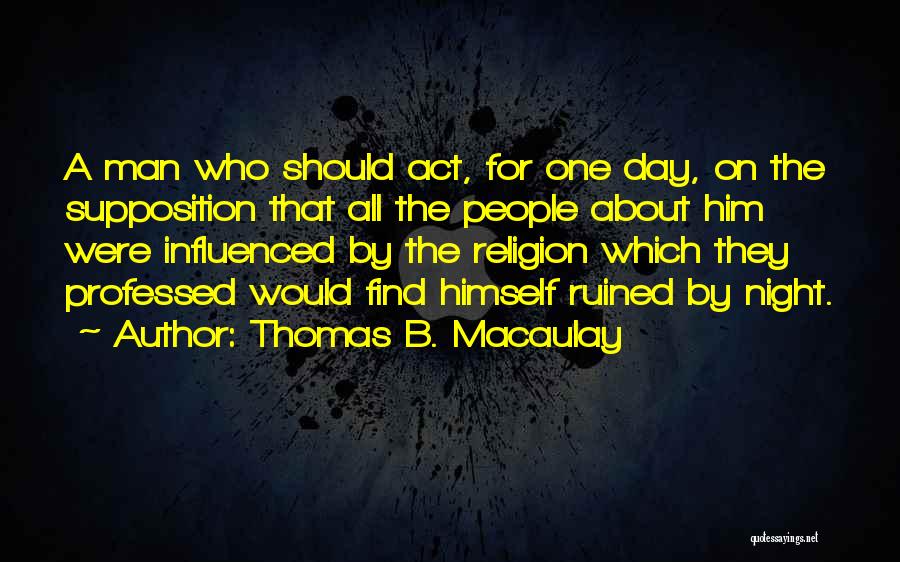 Thomas B. Macaulay Quotes: A Man Who Should Act, For One Day, On The Supposition That All The People About Him Were Influenced By