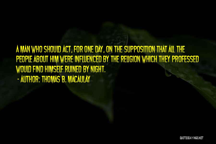 Thomas B. Macaulay Quotes: A Man Who Should Act, For One Day, On The Supposition That All The People About Him Were Influenced By