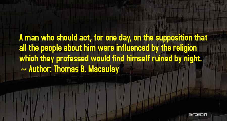 Thomas B. Macaulay Quotes: A Man Who Should Act, For One Day, On The Supposition That All The People About Him Were Influenced By
