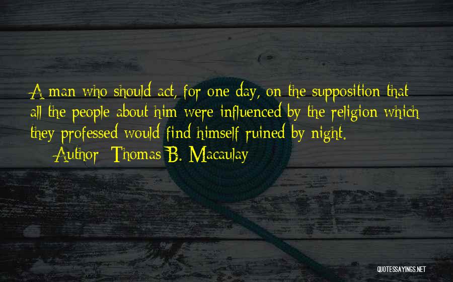 Thomas B. Macaulay Quotes: A Man Who Should Act, For One Day, On The Supposition That All The People About Him Were Influenced By