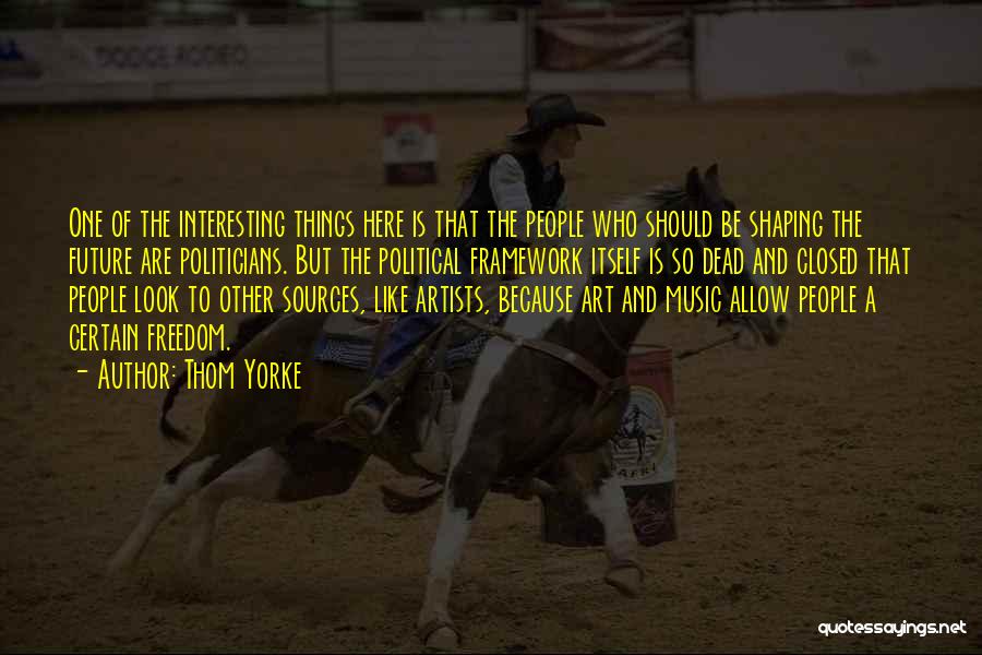 Thom Yorke Quotes: One Of The Interesting Things Here Is That The People Who Should Be Shaping The Future Are Politicians. But The